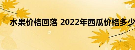 水果价格回落 2022年西瓜价格多少一斤