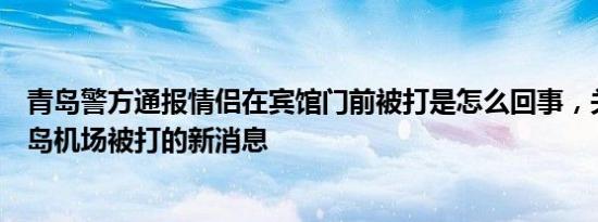 青岛警方通报情侣在宾馆门前被打是怎么回事，关于男子青岛机场被打的新消息