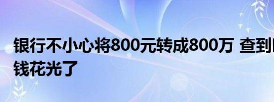 银行不小心将800元转成800万 查到时储户把钱花光了