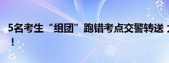 5名考生“组团”跑错考点交警转送 太大意了！