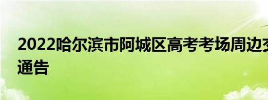2022哈尔滨市阿城区高考考场周边交通管制通告