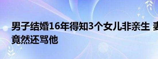 男子结婚16年得知3个女儿非亲生 妻子出轨竟然还骂他