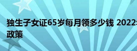 独生子女证65岁每月领多少钱 2022年年补贴政策
