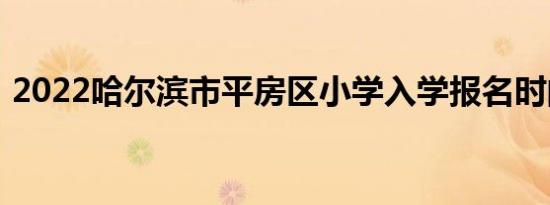 2022哈尔滨市平房区小学入学报名时间安排