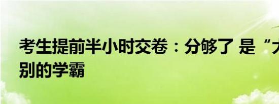 考生提前半小时交卷：分够了 是“大神”级别的学霸