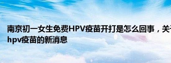 南京初一女生免费HPV疫苗开打是怎么回事，关于南京接种hpv疫苗的新消息