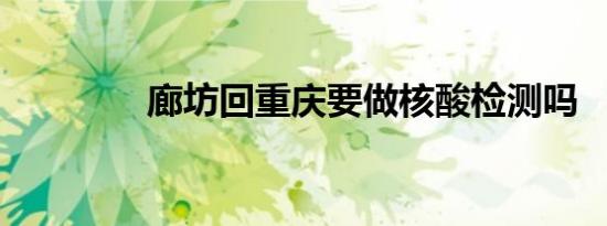 廊坊回重庆要做核酸检测吗