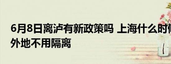 6月8日离泸有新政策吗 上海什么时候可以去外地不用隔离