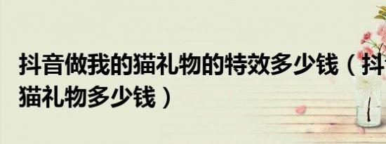 抖音做我的猫礼物的特效多少钱（抖音做我的猫礼物多少钱）