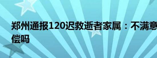郑州通报120迟救逝者家属：不满意 有钱赔偿吗