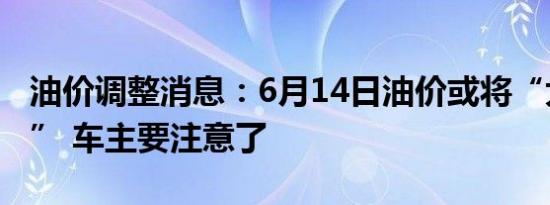 油价调整消息：6月14日油价或将“大幅上调” 车主要注意了