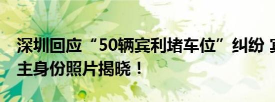 深圳回应“50辆宾利堵车位”纠纷 宾利女车主身份照片揭晓！