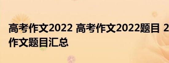 高考作文2022 高考作文2022题目 2022高考作文题目汇总