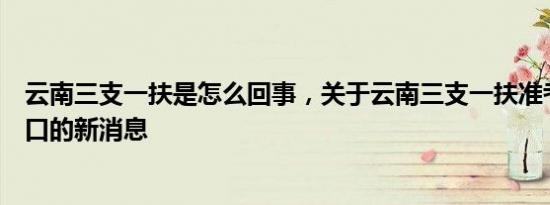 云南三支一扶是怎么回事，关于云南三支一扶准考证打印入口的新消息