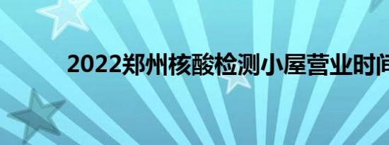 2022郑州核酸检测小屋营业时间