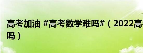 高考加油 #高考数学难吗#（2022高考数学难吗）