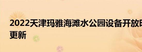 2022天津玛雅海滩水公园设备开放时间每日更新