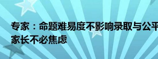 专家：命题难易度不影响录取与公平 考生和家长不必焦虑