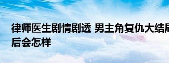 律师医生剧情剧透 男主角复仇大结局院长最后会怎样