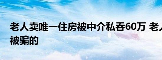 老人卖唯一住房被中介私吞60万 老人是这样被骗的