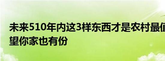 未来510年内这3样东西才是农村最值钱的 希望你家也有份