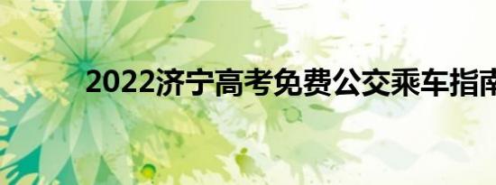 2022济宁高考免费公交乘车指南