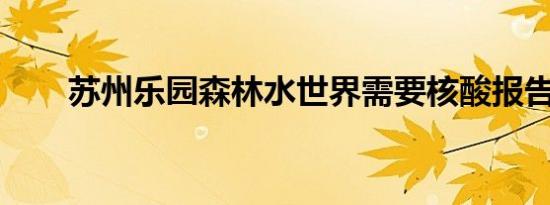 苏州乐园森林水世界需要核酸报告吗