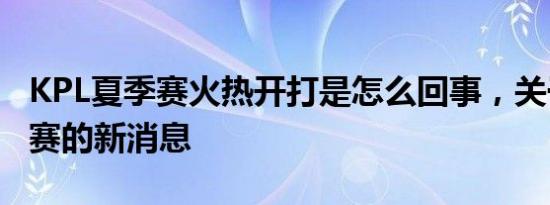 KPL夏季赛火热开打是怎么回事，关于KPL开赛的新消息
