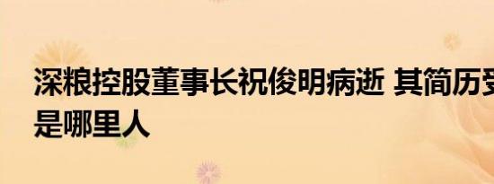 深粮控股董事长祝俊明病逝 其简历受关注他是哪里人