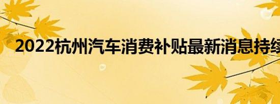 2022杭州汽车消费补贴最新消息持续更新