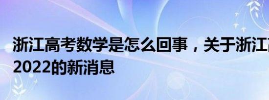 浙江高考数学是怎么回事，关于浙江高考数学2022的新消息