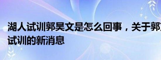 湖人试训郭昊文是怎么回事，关于郭艾伦湖人试训的新消息