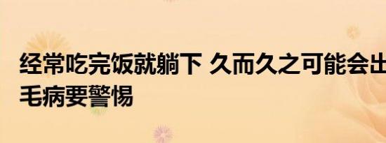 经常吃完饭就躺下 久而久之可能会出现这4个毛病要警惕