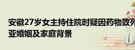 安徽27岁女主持住院时疑因药物致死 看刘振亚婚姻及家庭背景