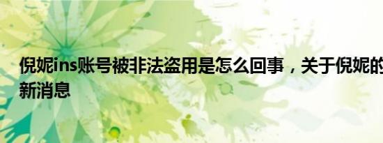 倪妮ins账号被非法盗用是怎么回事，关于倪妮的ins账号的新消息
