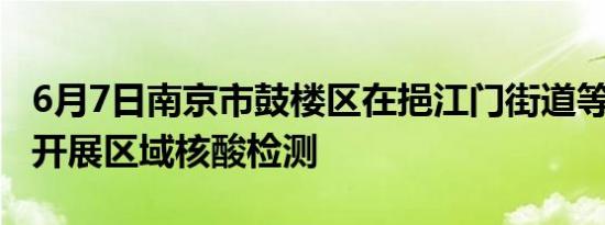 6月7日南京市鼓楼区在挹江门街道等4个街道开展区域核酸检测