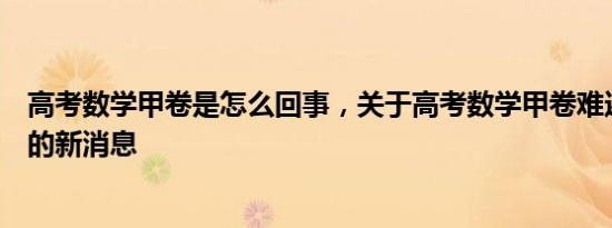 高考数学甲卷是怎么回事，关于高考数学甲卷难还是乙卷难的新消息