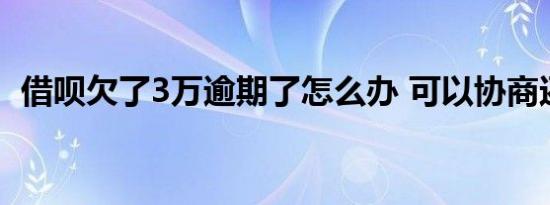 借呗欠了3万逾期了怎么办 可以协商还款吗