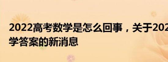 2022高考数学是怎么回事，关于2022高考数学答案的新消息