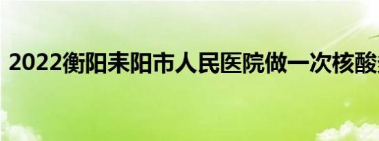 2022衡阳耒阳市人民医院做一次核酸多少钱