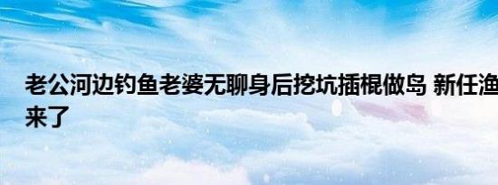 老公河边钓鱼老婆无聊身后挖坑插棍做岛 新任渔村“岛主”来了
