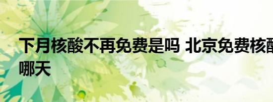 下月核酸不再免费是吗 北京免费核酸截止到哪天