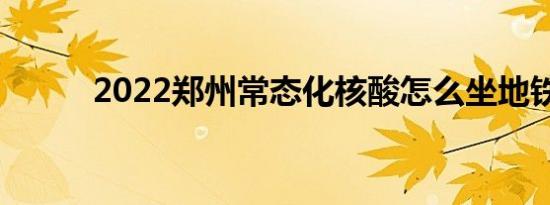 2022郑州常态化核酸怎么坐地铁