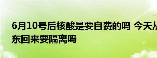 6月10号后核酸是要自费的吗 今天从上海浦东回来要隔离吗