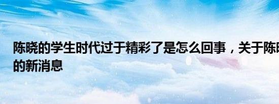 陈晓的学生时代过于精彩了是怎么回事，关于陈晓学生时期的新消息