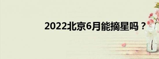 2022北京6月能摘星吗？