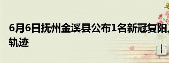 6月6日抚州金溪县公布1名新冠复阳人员活动轨迹