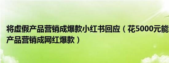 将虚假产品营销成爆款小红书回应（花5000元能将不存在的产品营销成网红爆款）