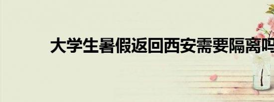 大学生暑假返回西安需要隔离吗