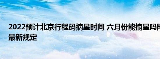 2022预计北京行程码摘星时间 六月份能摘星吗附摘星条件最新规定